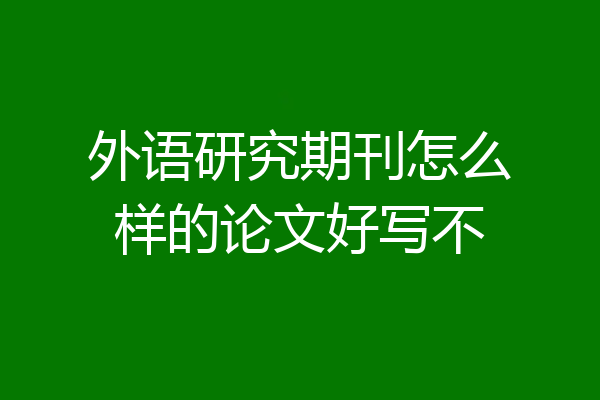 外语研究期刊怎么样的论文好写不
