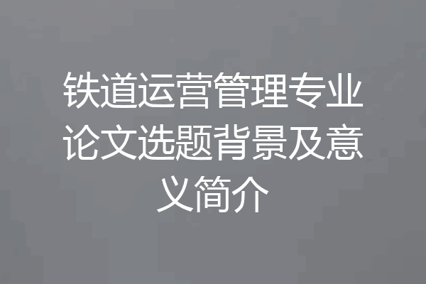 铁道运营管理专业论文选题背景及意义简介