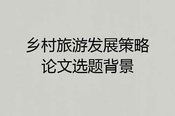 乡村旅游发展策略论文选题背景