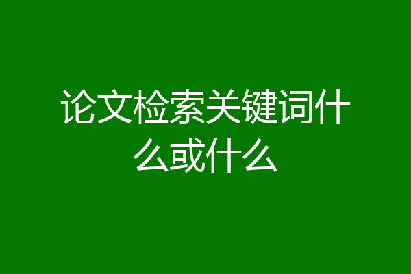论文检索关键词什么或什么