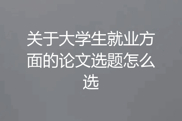 关于大学生就业方面的论文选题怎么选