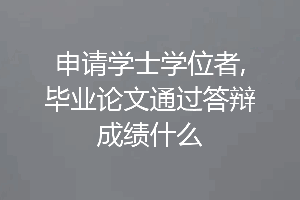 申请学士学位者,毕业论文通过答辩成绩什么