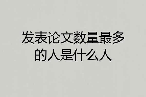 发表论文数量最多的人是什么人