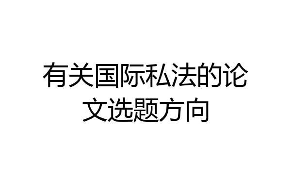 有关国际私法的论文选题方向