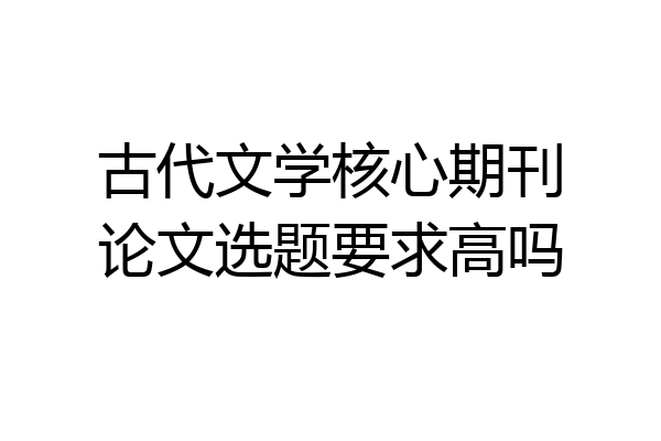 古代文学核心期刊论文选题要求高吗