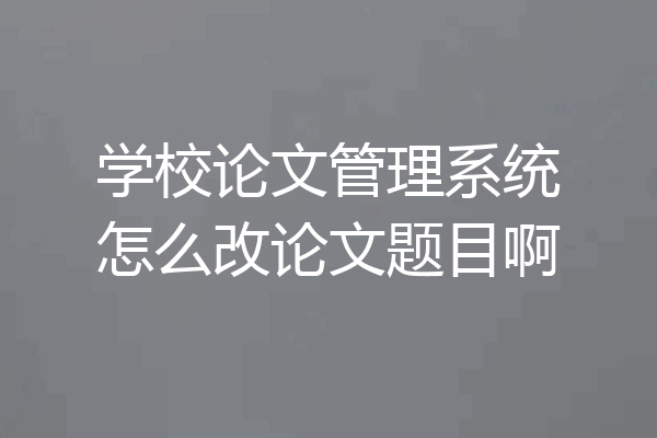 学校论文管理系统怎么改论文题目啊