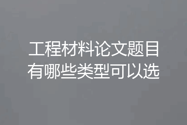 工程材料论文题目有哪些类型可以选