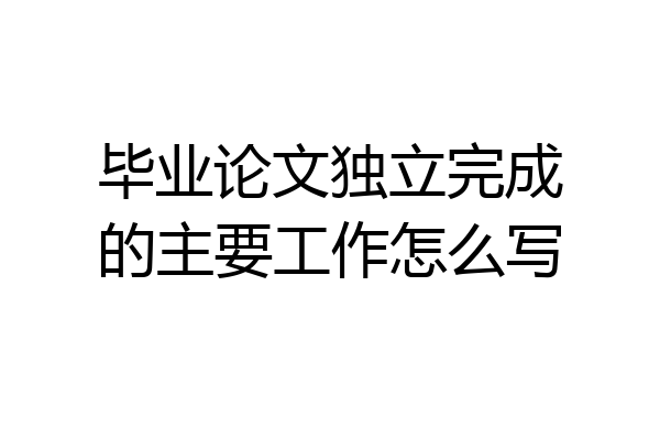 毕业论文独立完成的主要工作怎么写