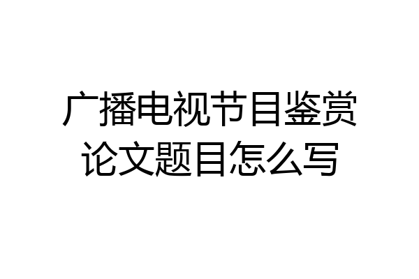 广播电视节目鉴赏论文题目怎么写