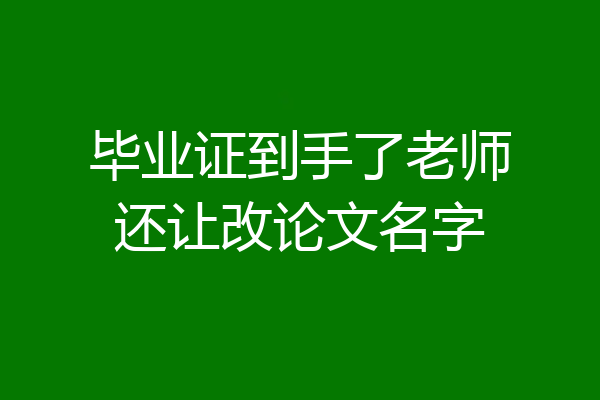 毕业证到手了老师还让改论文名字