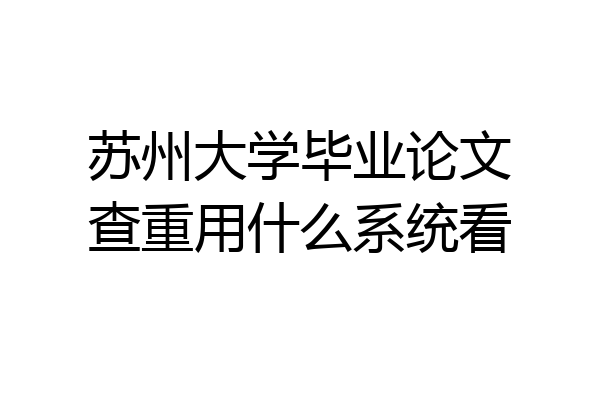苏州大学毕业论文查重用什么系统看