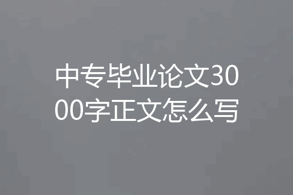 中专毕业论文3000字正文怎么写