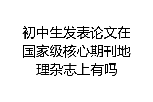 初中生发表论文在国家级核心期刊地理杂志上有吗