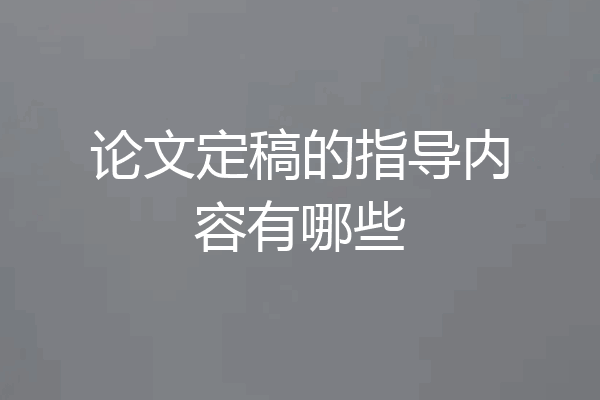论文定稿的指导内容有哪些