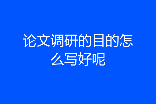 论文调研的目的怎么写好呢