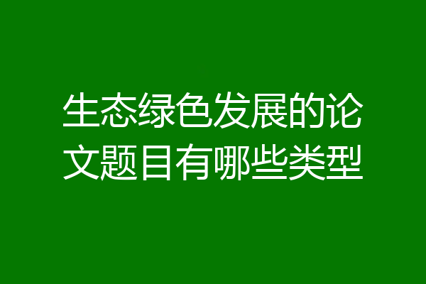 生态绿色发展的论文题目有哪些类型