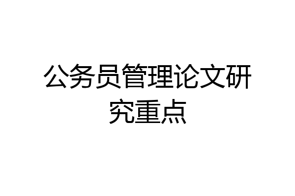 公务员管理论文研究重点