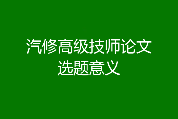 汽修高级技师论文选题意义