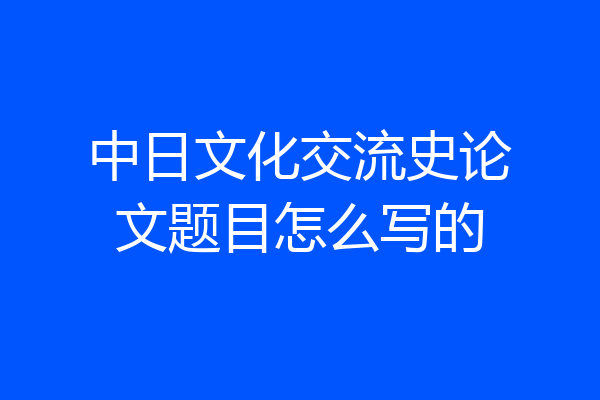 中日文化交流史论文题目怎么写的