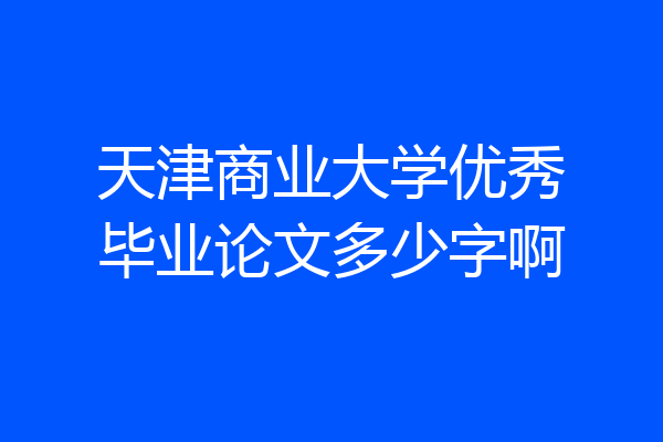天津商业大学优秀毕业论文多少字啊