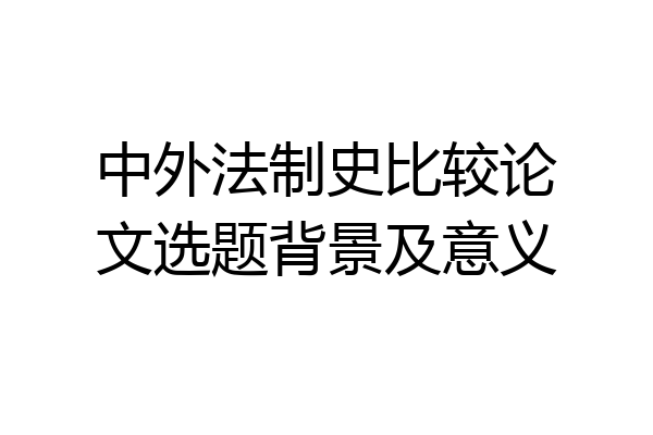 中外法制史比较论文选题背景及意义