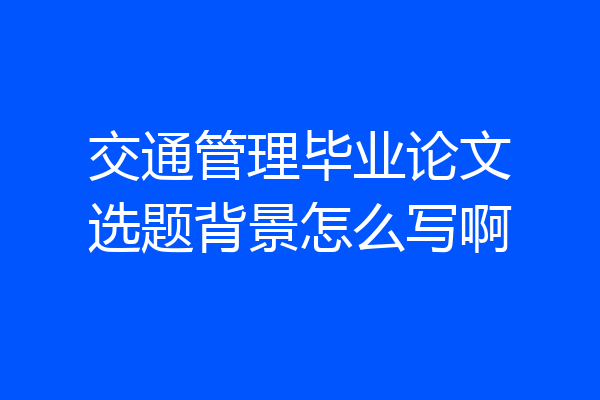 交通管理毕业论文选题背景怎么写啊