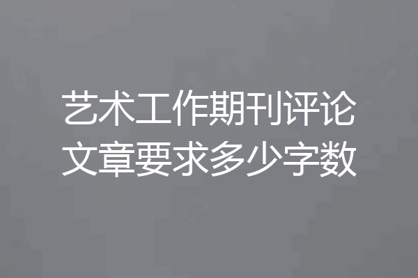 艺术工作期刊评论文章要求多少字数