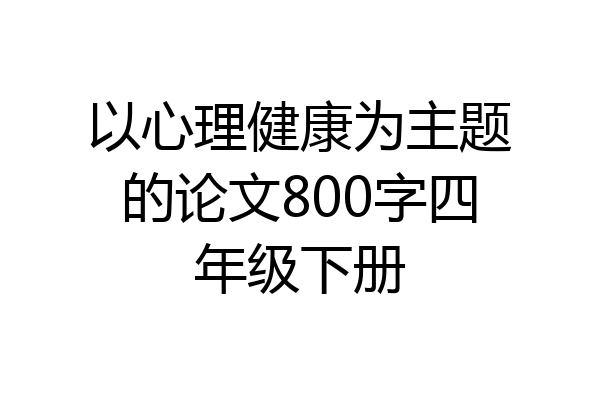 以心理健康为主题的论文800字四年级下册
