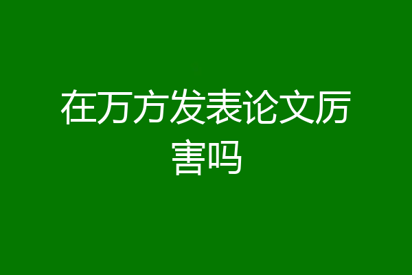 在万方发表论文厉害吗