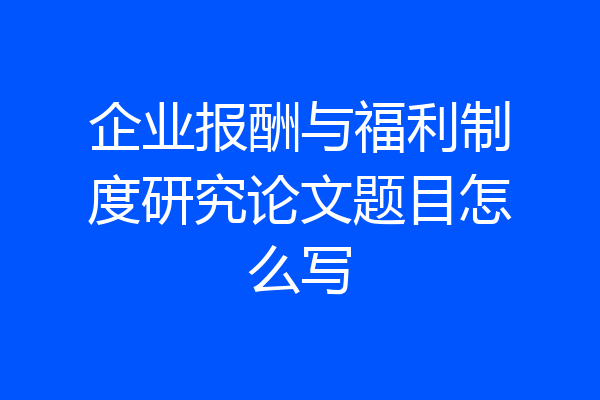 企业报酬与福利制度研究论文题目怎么写