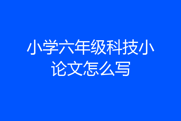 小学六年级科技小论文怎么写