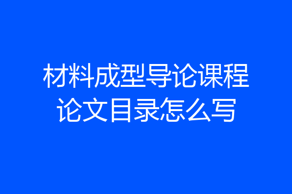 材料成型导论课程论文目录怎么写