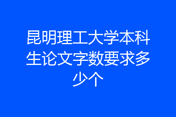昆明理工大学本科生论文字数要求多少个
