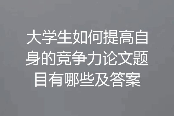 大学生如何提高自身的竞争力论文题目有哪些及答案
