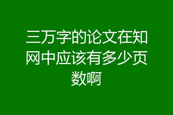 三万字的论文在知网中应该有多少页数啊