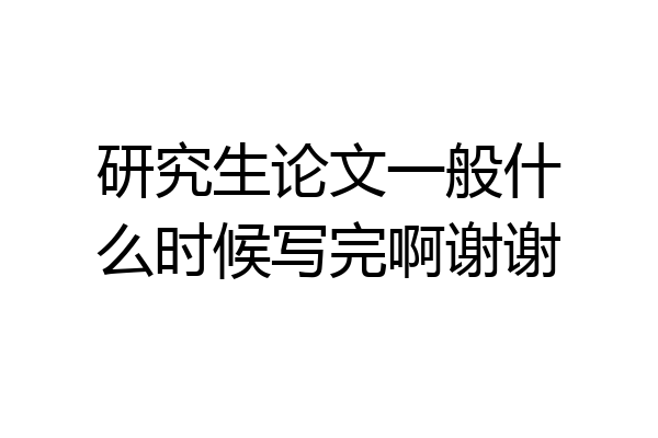 研究生论文一般什么时候写完啊谢谢