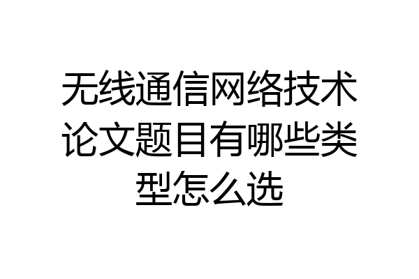 无线通信网络技术论文题目有哪些类型怎么选