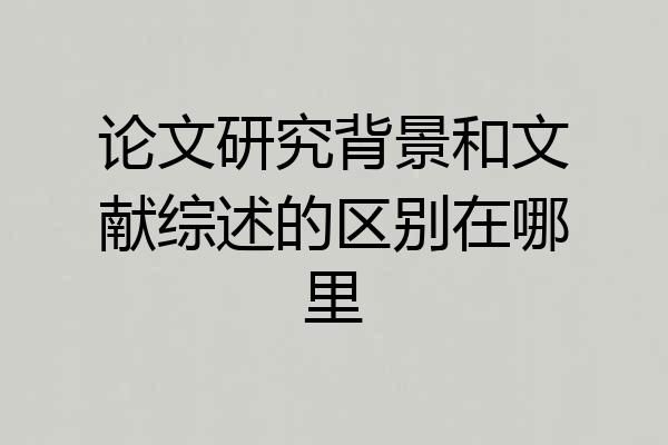 论文研究背景和文献综述的区别在哪里