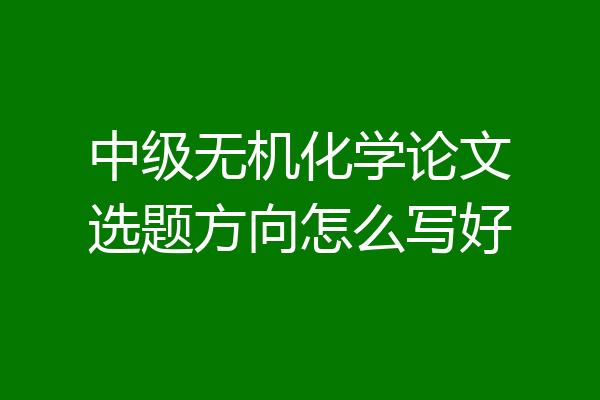 中级无机化学论文选题方向怎么写好