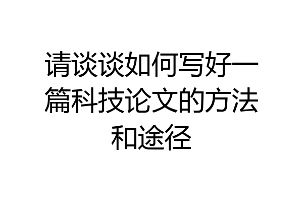 请谈谈如何写好一篇科技论文的方法和途径