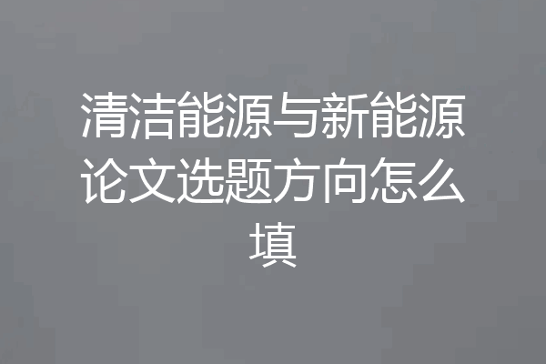 清洁能源与新能源论文选题方向怎么填