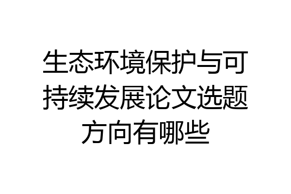 生态环境保护与可持续发展论文选题方向有哪些