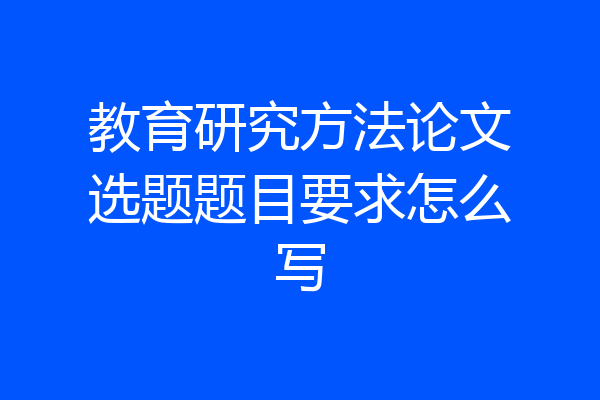 教育研究方法论文选题题目要求怎么写