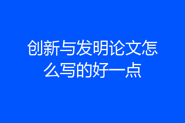 创新与发明论文怎么写的好一点