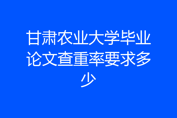 甘肃农业大学毕业论文查重率要求多少