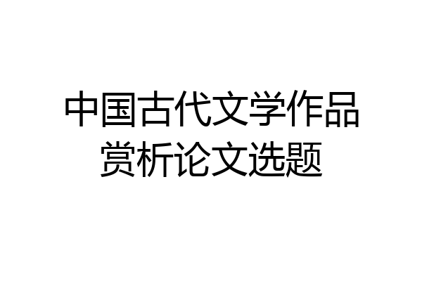 中国古代文学作品赏析论文选题