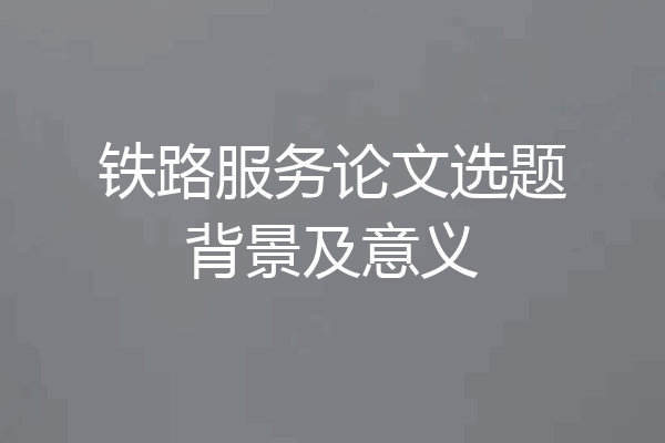 铁路服务论文选题背景及意义