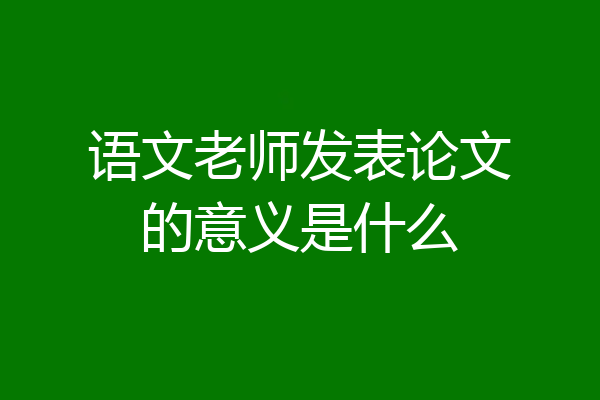 语文老师发表论文的意义是什么