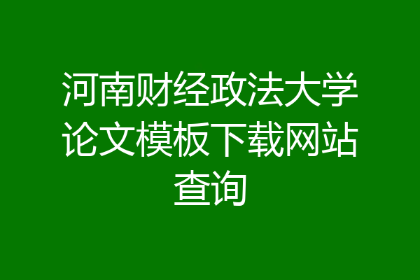 河南财经政法大学论文模板下载网站查询