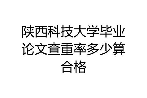 陕西科技大学毕业论文查重率多少算合格